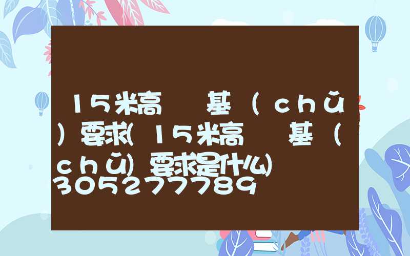 15米高桿燈基礎(chǔ)要求(15米高桿燈基礎(chǔ)要求是什么)