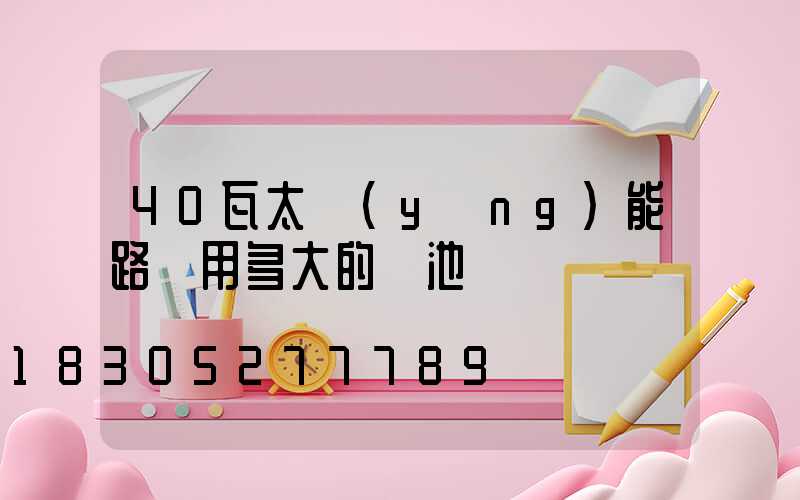 40瓦太陽(yáng)能路燈用多大的電池