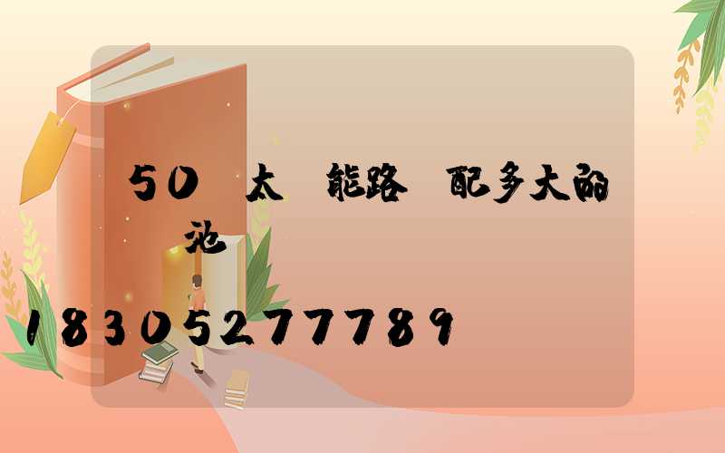 50w太陽能路燈配多大的鋰電池