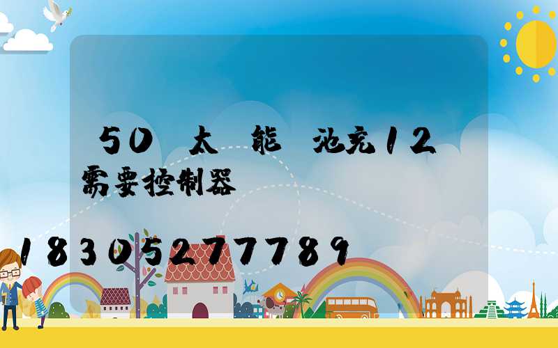 50w太陽能電池充12v需要控制器嗎
