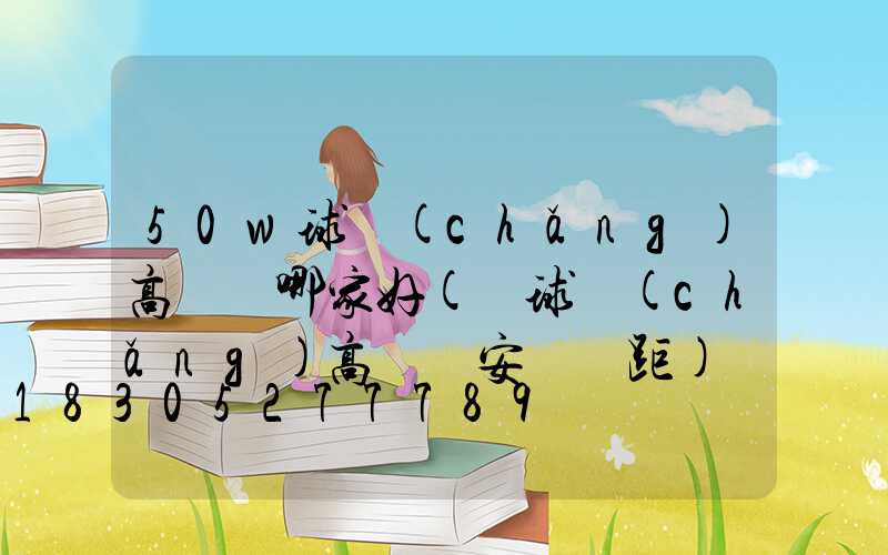 50w球場(chǎng)高桿燈哪家好(籃球場(chǎng)高桿燈安裝間距)