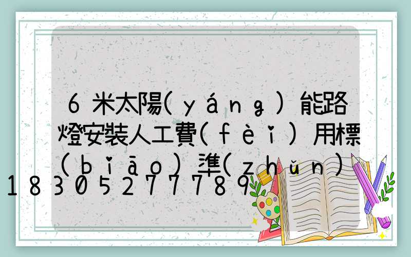 6米太陽(yáng)能路燈安裝人工費(fèi)用標(biāo)準(zhǔn)