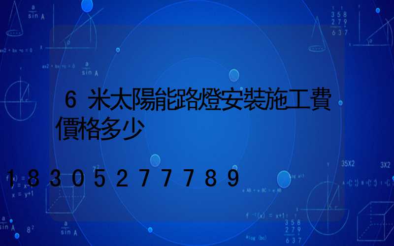 6米太陽能路燈安裝施工費價格多少