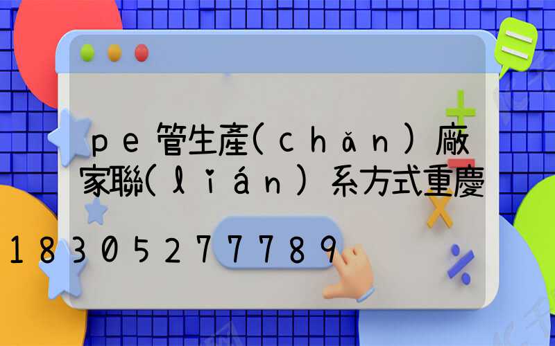 pe管生產(chǎn)廠家聯(lián)系方式重慶