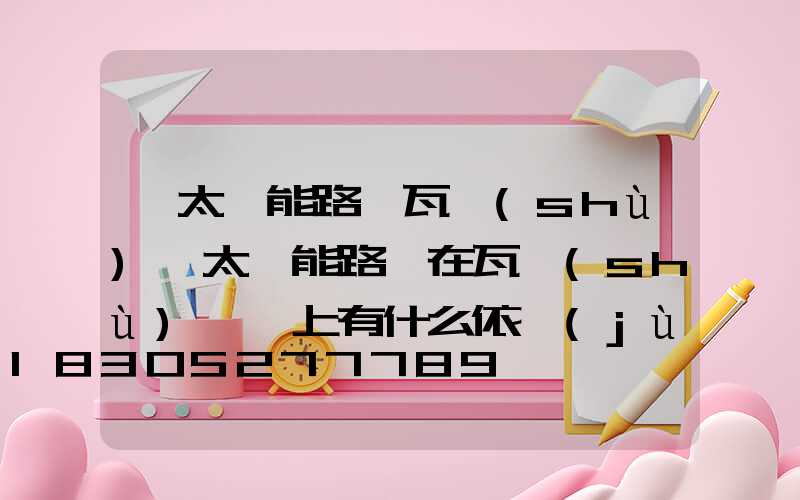 「太陽能路燈瓦數(shù)」太陽能路燈在瓦數(shù)選擇上有什么依據(jù)嗎-