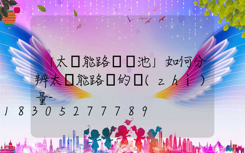 「太陽能路燈電池」如何分辨太陽能路燈的質(zhì)量-