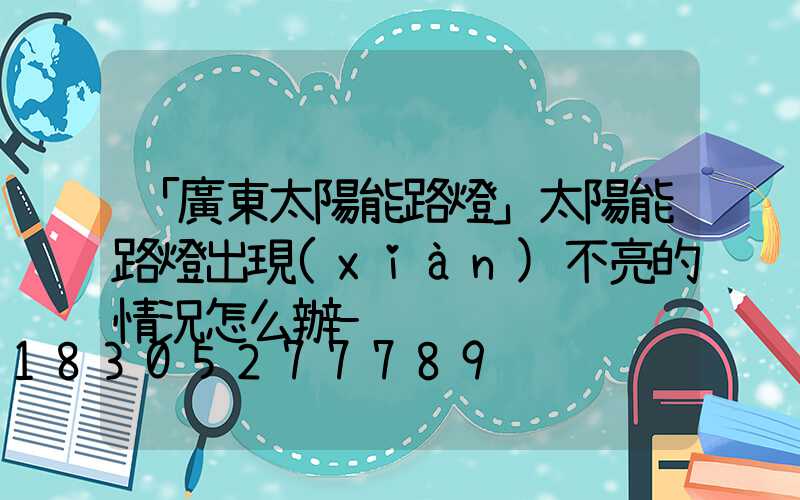 「廣東太陽能路燈」太陽能路燈出現(xiàn)不亮的情況怎么辦-