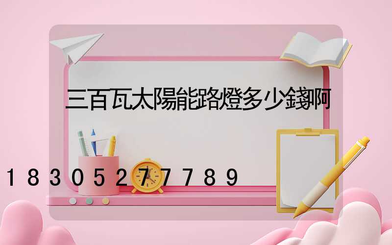 三百瓦太陽能路燈多少錢啊