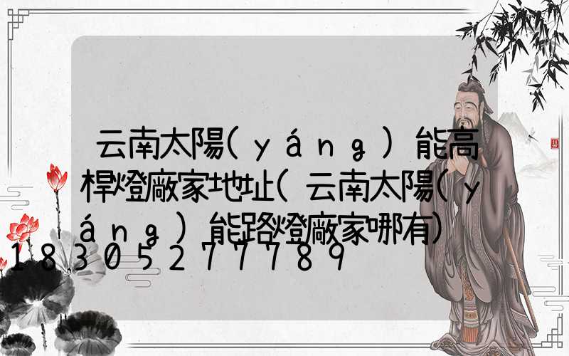 云南太陽(yáng)能高桿燈廠家地址(云南太陽(yáng)能路燈廠家哪有)