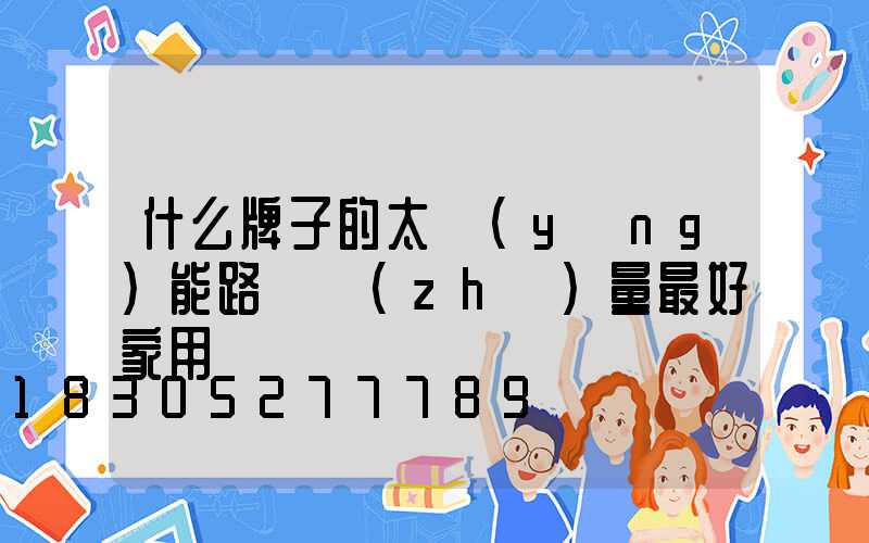 什么牌子的太陽(yáng)能路燈質(zhì)量最好家用