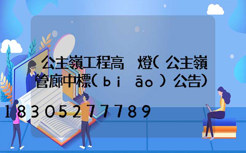 公主嶺工程高桿燈(公主嶺管廊中標(biāo)公告)