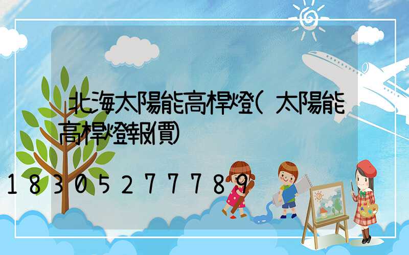 北海太陽能高桿燈(太陽能高桿燈報價)
