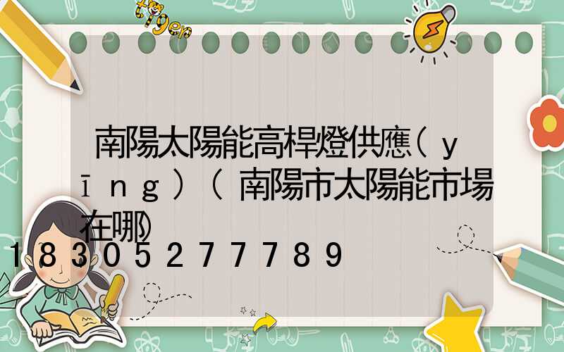 南陽太陽能高桿燈供應(yīng)(南陽市太陽能市場在哪)