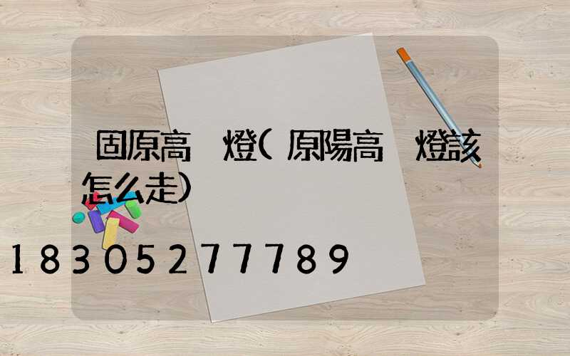 固原高桿燈(原陽高桿燈該怎么走)