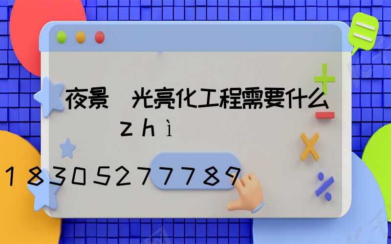 夜景燈光亮化工程需要什么資質(zhì)