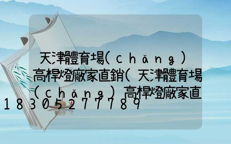 天津體育場(chǎng)高桿燈廠家直銷(天津體育場(chǎng)高桿燈廠家直銷地址)