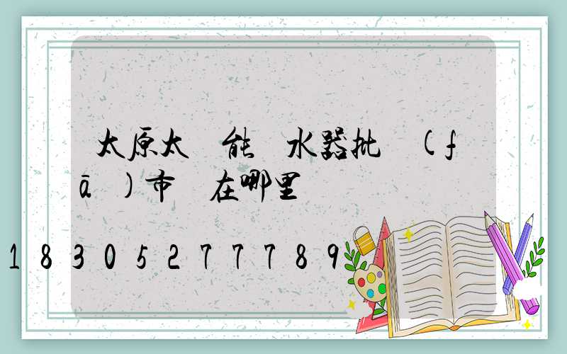 太原太陽能熱水器批發(fā)市場在哪里