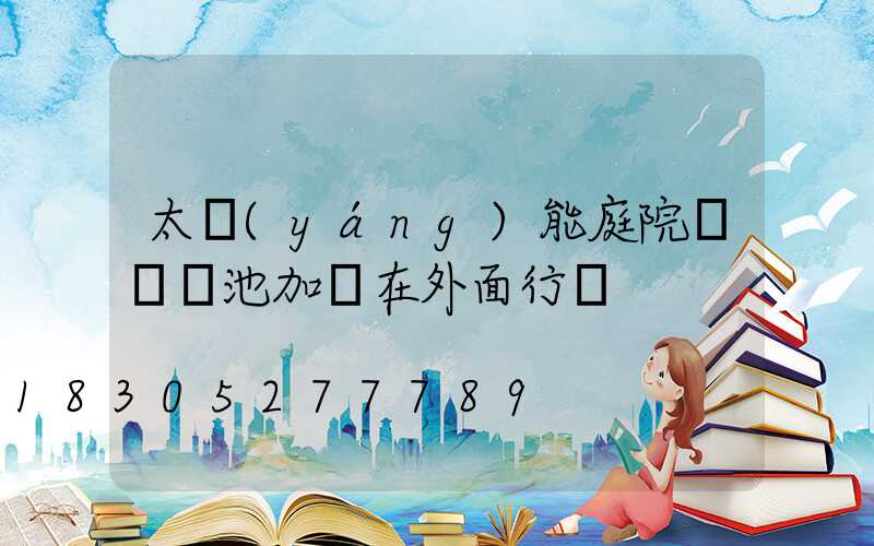 太陽(yáng)能庭院燈換電池加裝在外面行嗎