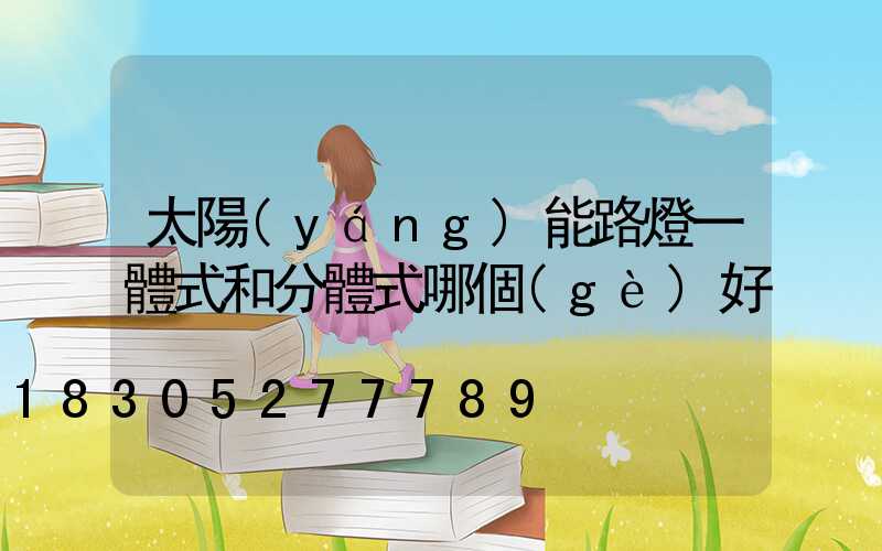 太陽(yáng)能路燈一體式和分體式哪個(gè)好