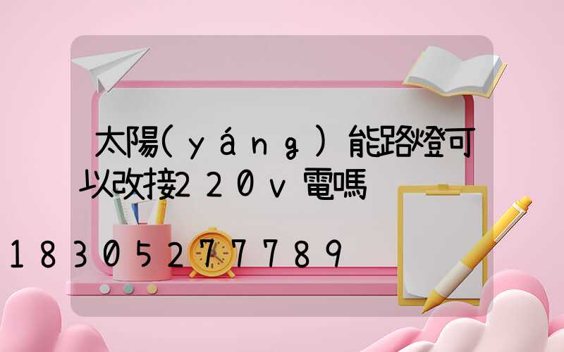 太陽(yáng)能路燈可以改接220v電嗎