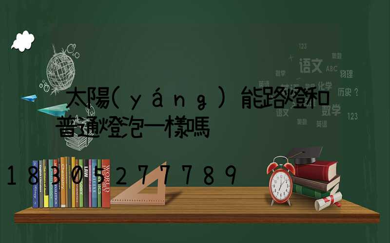 太陽(yáng)能路燈和普通燈泡一樣嗎