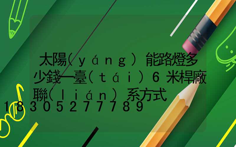 太陽(yáng)能路燈多少錢一臺(tái)6米桿廠聯(lián)系方式