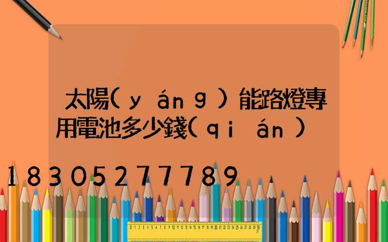 太陽(yáng)能路燈專用電池多少錢(qián)
