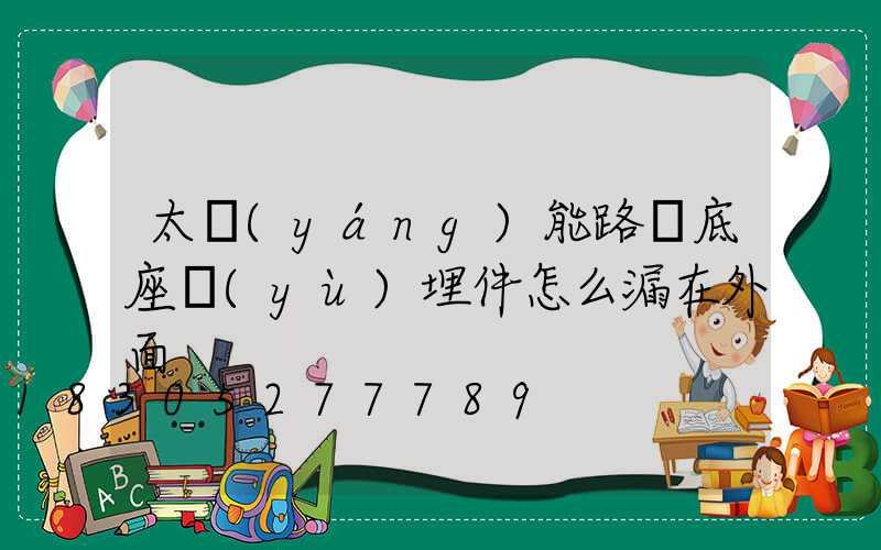 太陽(yáng)能路燈底座預(yù)埋件怎么漏在外面