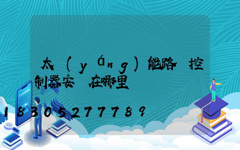 太陽(yáng)能路燈控制器安裝在哪里