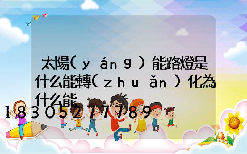 太陽(yáng)能路燈是什么能轉(zhuǎn)化為什么能