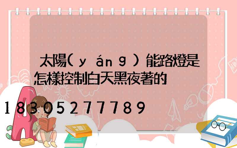 太陽(yáng)能路燈是怎樣控制白天黑夜著的