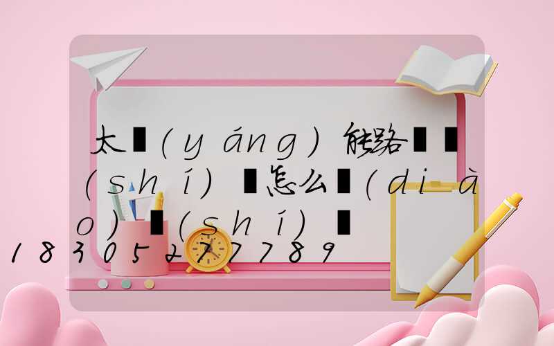 太陽(yáng)能路燈時(shí)間怎么調(diào)時(shí)間