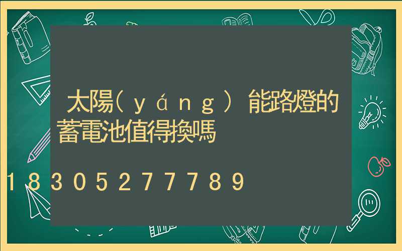 太陽(yáng)能路燈的蓄電池值得換嗎