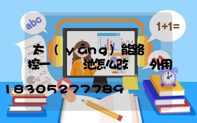 太陽(yáng)能路燈觸控一體鋰電池怎么改裝戶外用