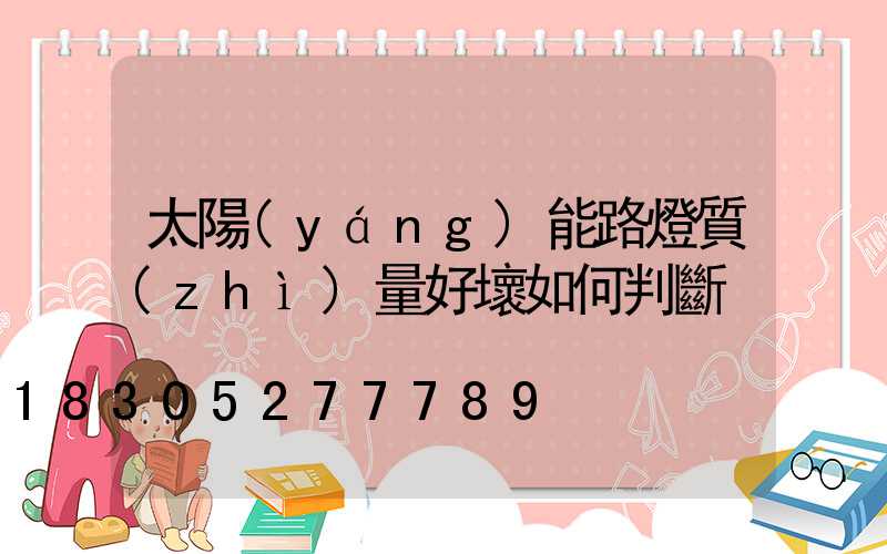 太陽(yáng)能路燈質(zhì)量好壞如何判斷