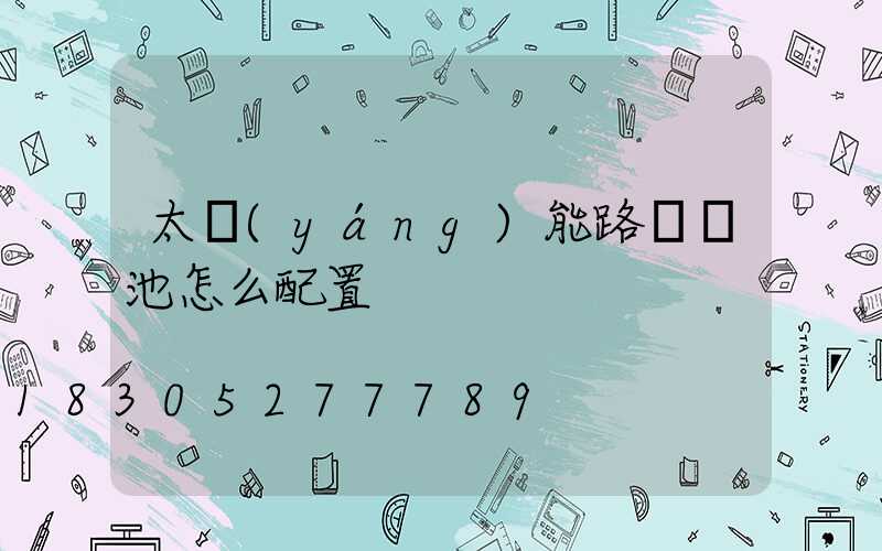 太陽(yáng)能路燈電池怎么配置