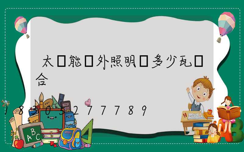 太陽能戶外照明燈多少瓦適合