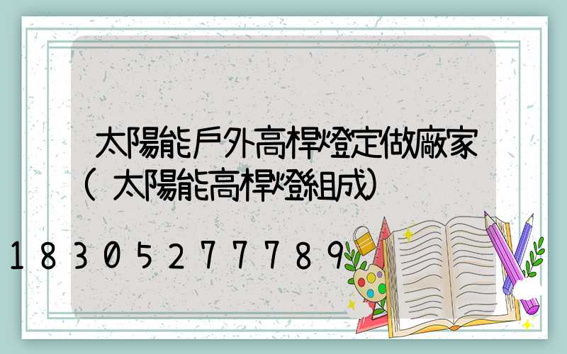 太陽能戶外高桿燈定做廠家(太陽能高桿燈組成)