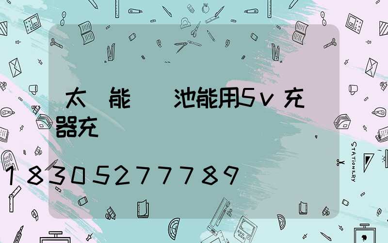 太陽能燈電池能用5v充電器充電嗎