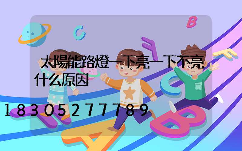 太陽能路燈一下亮一下不亮什么原因