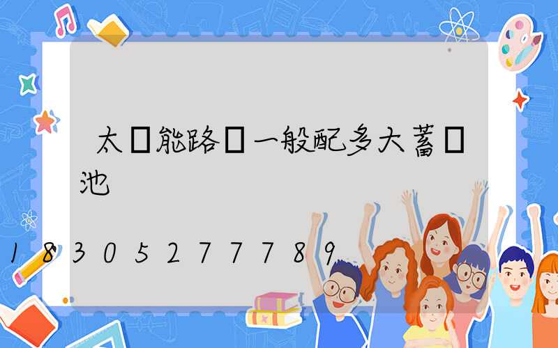 太陽能路燈一般配多大蓄電池