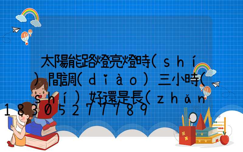 太陽能路燈亮燈時(shí)間調(diào)三小時(shí)好還是長(zhǎng)亮好