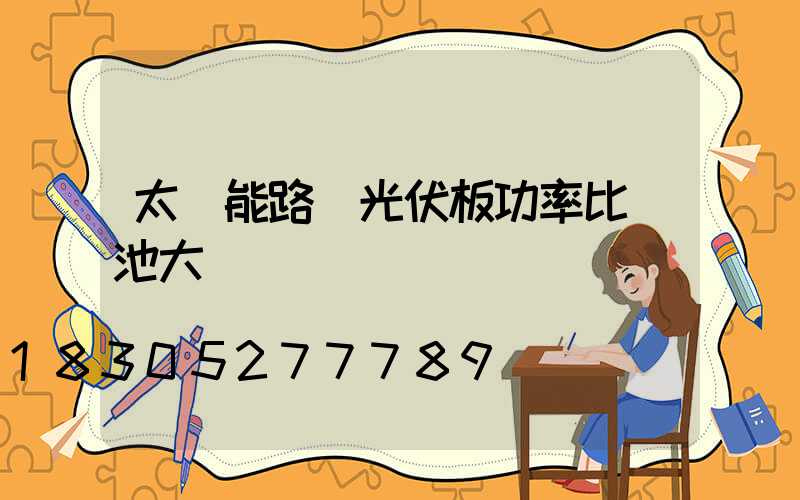 太陽能路燈光伏板功率比電池大