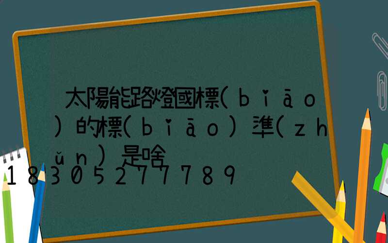 太陽能路燈國標(biāo)的標(biāo)準(zhǔn)是啥