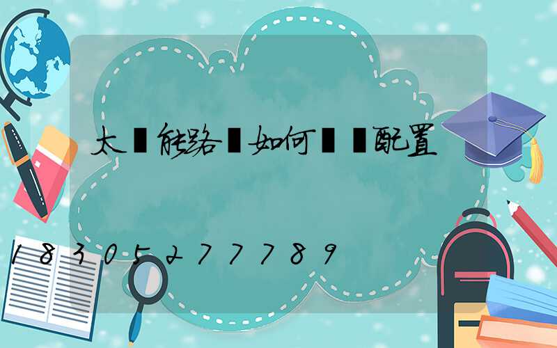 太陽能路燈如何選擇配置