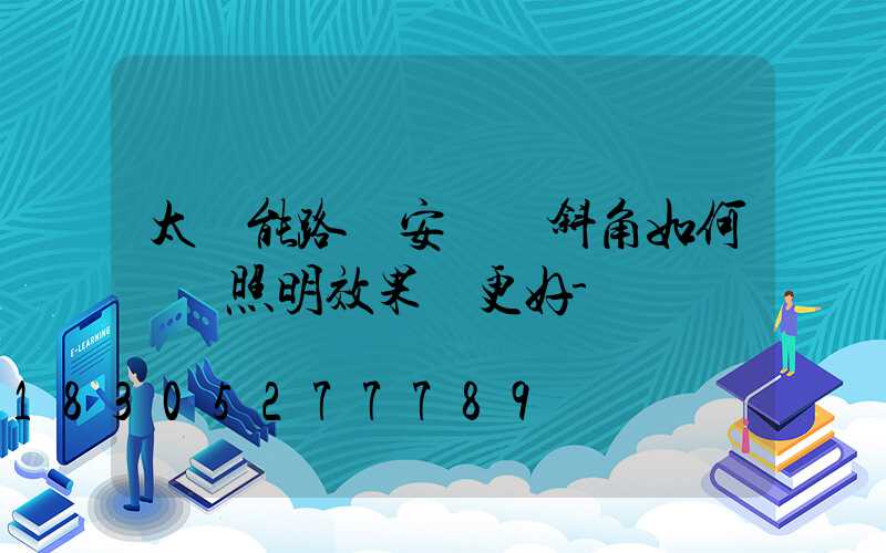 太陽能路燈安裝傾斜角如何選擇照明效果會更好-
