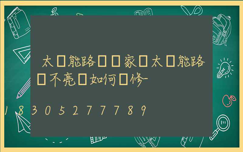 太陽能路燈廠家講太陽能路燈不亮燈如何檢修-