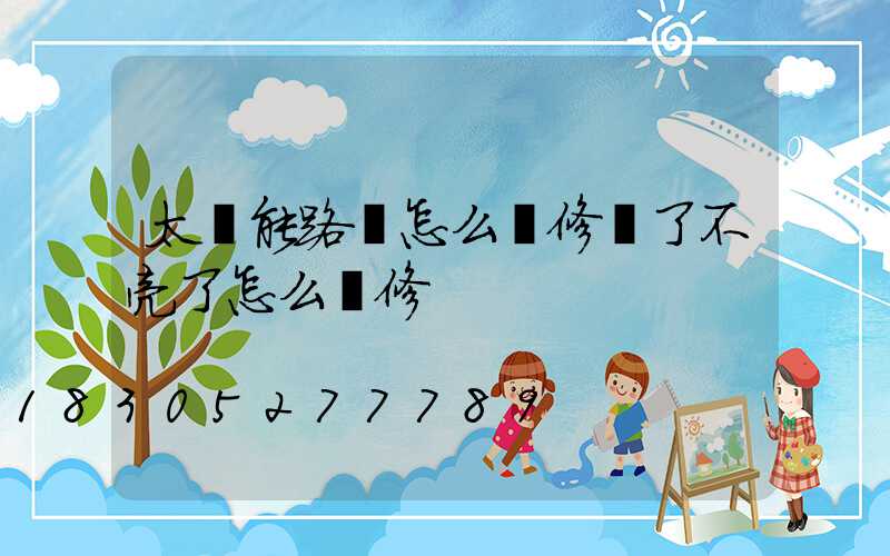 太陽能路燈怎么維修壞了不亮了怎么維修