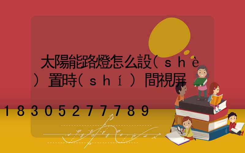 太陽能路燈怎么設(shè)置時(shí)間視屏