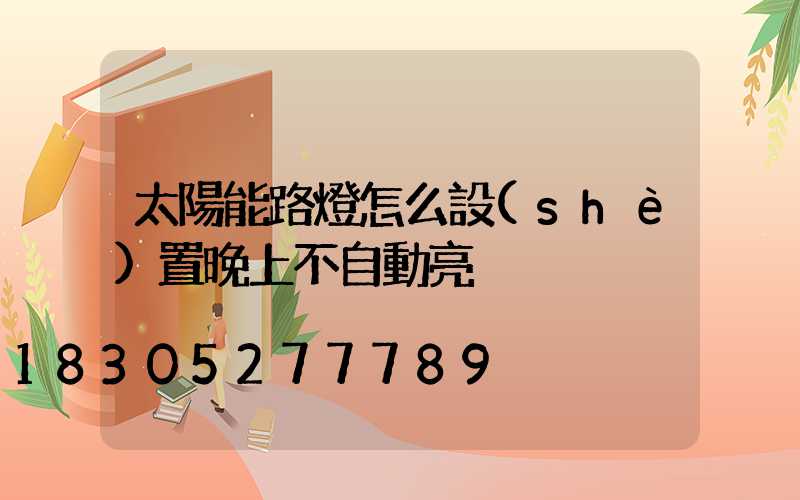 太陽能路燈怎么設(shè)置晚上不自動亮